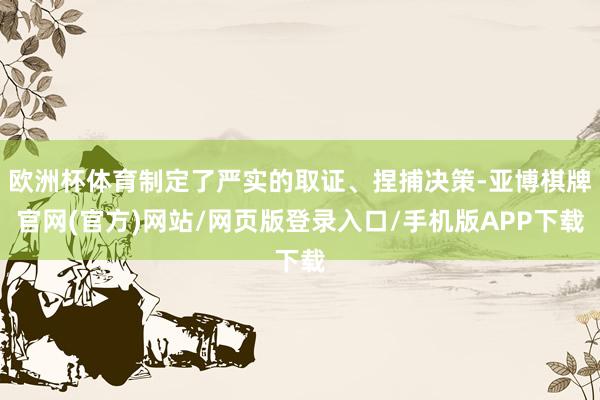 欧洲杯体育制定了严实的取证、捏捕决策-亚博棋牌官网(官方)网站/网页版登录入口/手机版APP下载