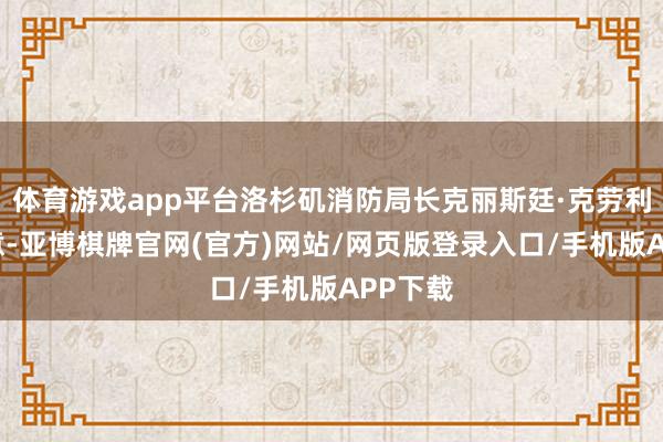 体育游戏app平台洛杉矶消防局长克丽斯廷·克劳利9日示意-亚博棋牌官网(官方)网站/网页版登录入口/手机版APP下载