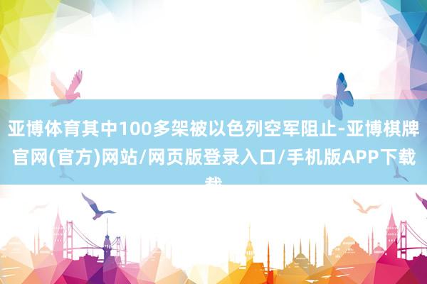 亚博体育其中100多架被以色列空军阻止-亚博棋牌官网(官方)网站/网页版登录入口/手机版APP下载