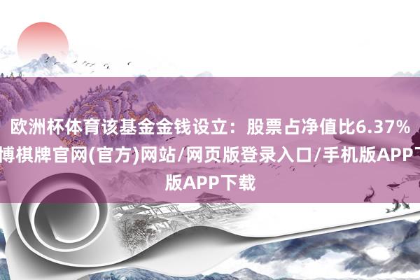 欧洲杯体育该基金金钱设立：股票占净值比6.37%-亚博棋牌官网(官方)网站/网页版登录入口/手机版APP下载