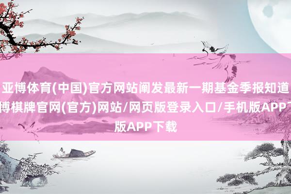 亚博体育(中国)官方网站阐发最新一期基金季报知道-亚博棋牌官网(官方)网站/网页版登录入口/手机版APP下载