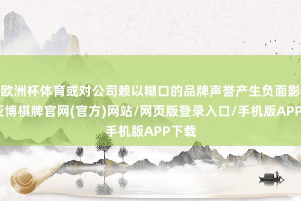 欧洲杯体育或对公司赖以糊口的品牌声誉产生负面影响-亚博棋牌官网(官方)网站/网页版登录入口/手机版APP下载