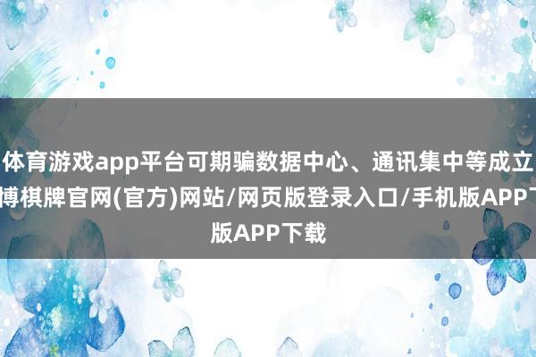 体育游戏app平台可期骗数据中心、通讯集中等成立-亚博棋牌官网(官方)网站/网页版登录入口/手机版APP下载