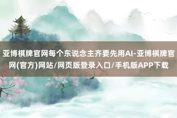 亚博棋牌官网每个东说念主齐要先用AI-亚博棋牌官网(官方)网站/网页版登录入口/手机版APP下载