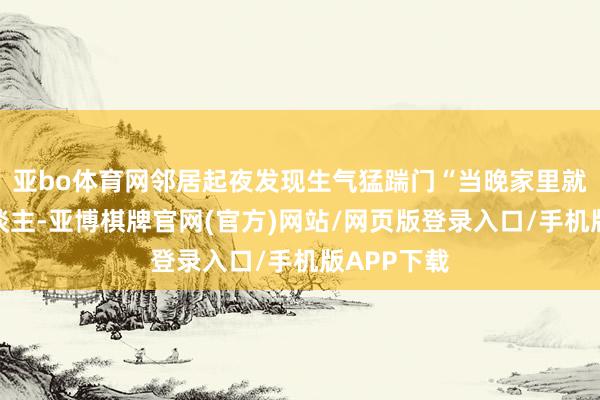 亚bo体育网邻居起夜发现生气猛踹门“当晚家里就我一个东谈主-亚博棋牌官网(官方)网站/网页版登录入口/手机版APP下载