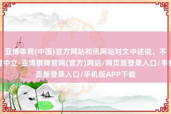 亚博体育(中国)官方网站和讯网站对文中述说、不雅点判断保握中立-亚博棋牌官网(官方)网站/网页版登录入口/手机版APP下载