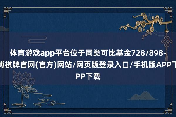 体育游戏app平台位于同类可比基金728/898-亚博棋牌官网(官方)网站/网页版登录入口/手机版APP下载