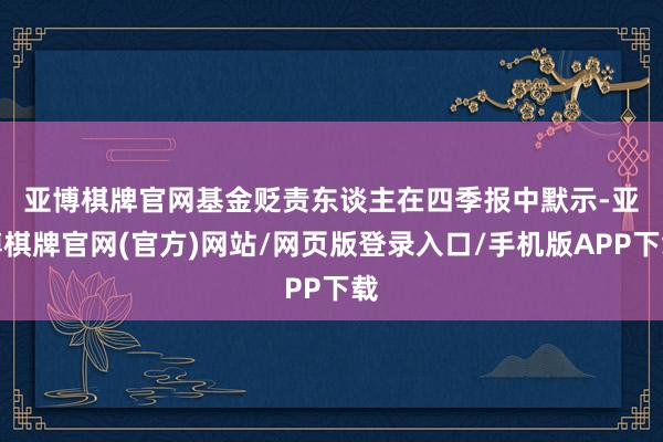 亚博棋牌官网　　基金贬责东谈主在四季报中默示-亚博棋牌官网(官方)网站/网页版登录入口/手机版APP下载