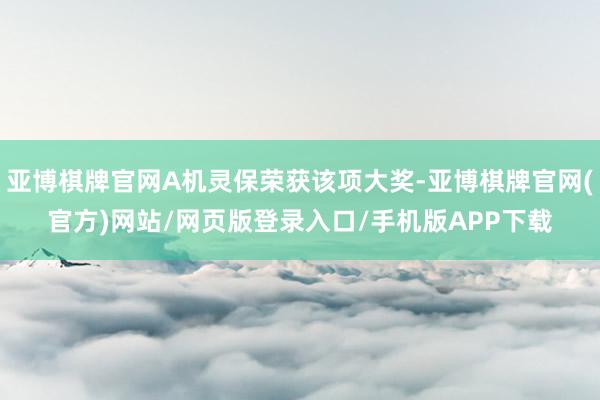 亚博棋牌官网A机灵保荣获该项大奖-亚博棋牌官网(官方)网站/网页版登录入口/手机版APP下载
