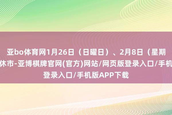 亚bo体育网1月26日（日曜日）、2月8日（星期六）为周末休市-亚博棋牌官网(官方)网站/网页版登录入口/手机版APP下载
