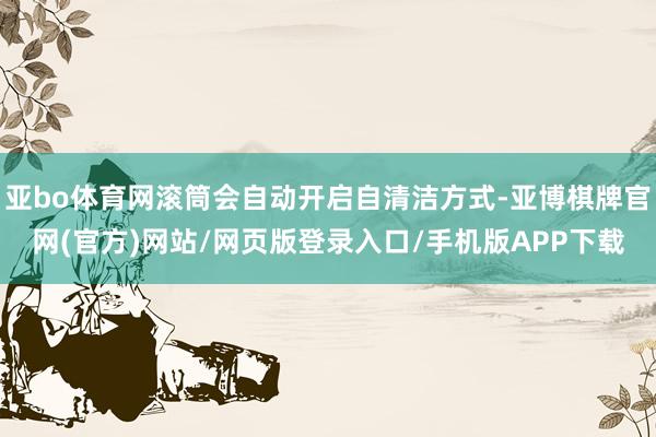 亚bo体育网滚筒会自动开启自清洁方式-亚博棋牌官网(官方)网站/网页版登录入口/手机版APP下载