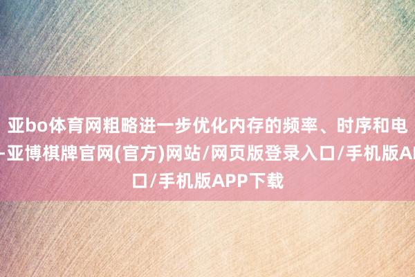 亚bo体育网粗略进一步优化内存的频率、时序和电压参数-亚博棋牌官网(官方)网站/网页版登录入口/手机版APP下载