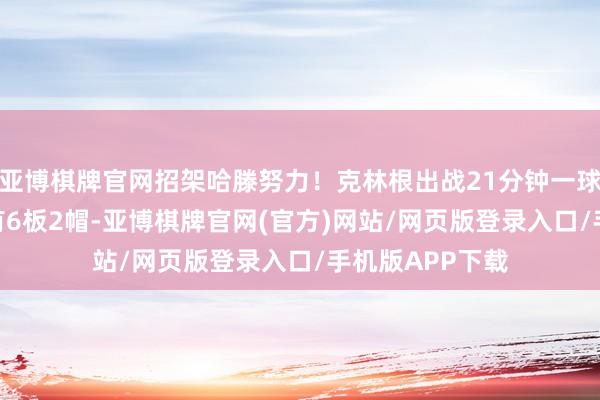 亚博棋牌官网招架哈滕努力！克林根出战21分钟一球没进得0分 仅有6板2帽-亚博棋牌官网(官方)网站/网页版登录入口/手机版APP下载