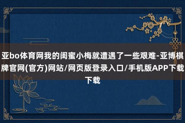 亚bo体育网我的闺蜜小梅就遭遇了一些艰难-亚博棋牌官网(官方)网站/网页版登录入口/手机版APP下载