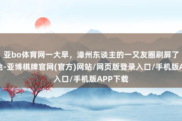 亚bo体育网一大早，漳州东谈主的一又友圈刷屏了！都是他-亚博棋牌官网(官方)网站/网页版登录入口/手机版APP下载