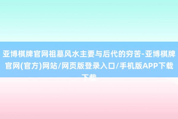 亚博棋牌官网祖墓风水主要与后代的穷苦-亚博棋牌官网(官方)网站/网页版登录入口/手机版APP下载