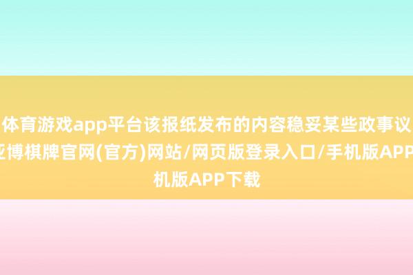 体育游戏app平台该报纸发布的内容稳妥某些政事议程-亚博棋牌官网(官方)网站/网页版登录入口/手机版APP下载