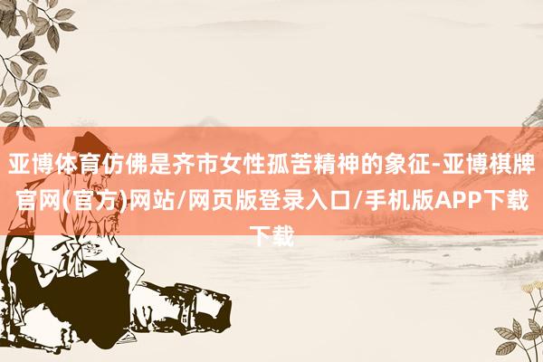 亚博体育仿佛是齐市女性孤苦精神的象征-亚博棋牌官网(官方)网站/网页版登录入口/手机版APP下载