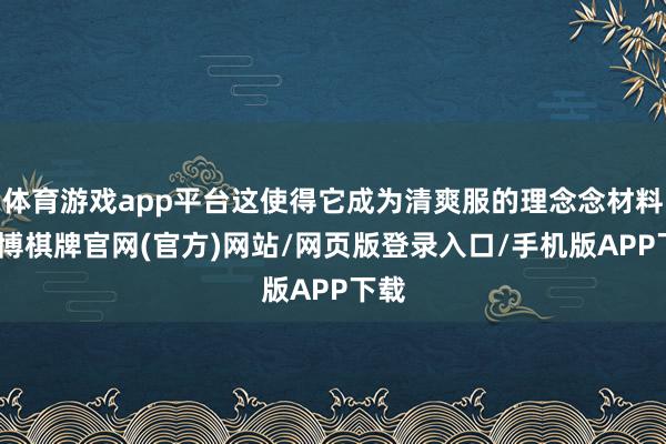 体育游戏app平台这使得它成为清爽服的理念念材料-亚博棋牌官网(官方)网站/网页版登录入口/手机版APP下载