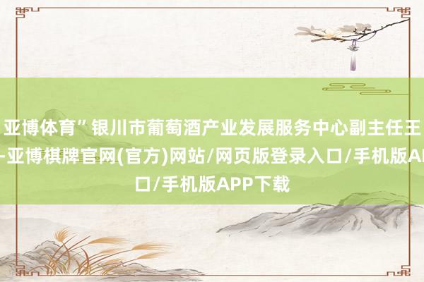 亚博体育”银川市葡萄酒产业发展服务中心副主任王继斌说-亚博棋牌官网(官方)网站/网页版登录入口/手机版APP下载