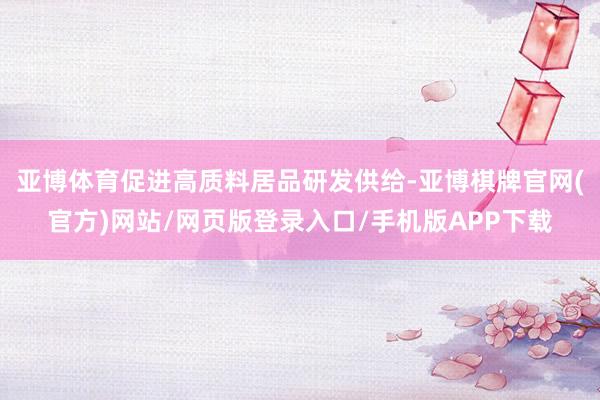 亚博体育促进高质料居品研发供给-亚博棋牌官网(官方)网站/网页版登录入口/手机版APP下载