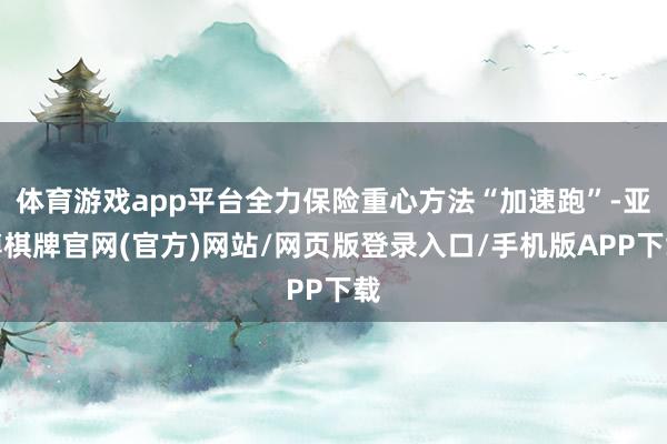 体育游戏app平台全力保险重心方法“加速跑”-亚博棋牌官网(官方)网站/网页版登录入口/手机版APP下载
