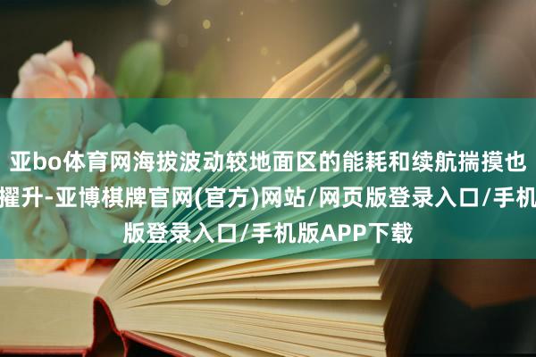 亚bo体育网海拔波动较地面区的能耗和续航揣摸也得到了显赫擢升-亚博棋牌官网(官方)网站/网页版登录入口/手机版APP下载