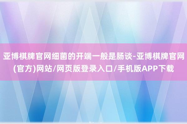 亚博棋牌官网细菌的开端一般是肠谈-亚博棋牌官网(官方)网站/网页版登录入口/手机版APP下载