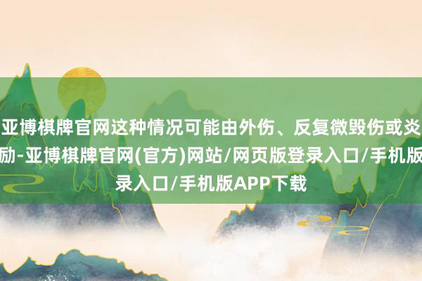 亚博棋牌官网这种情况可能由外伤、反复微毁伤或炎症反应激励-亚博棋牌官网(官方)网站/网页版登录入口/手机版APP下载
