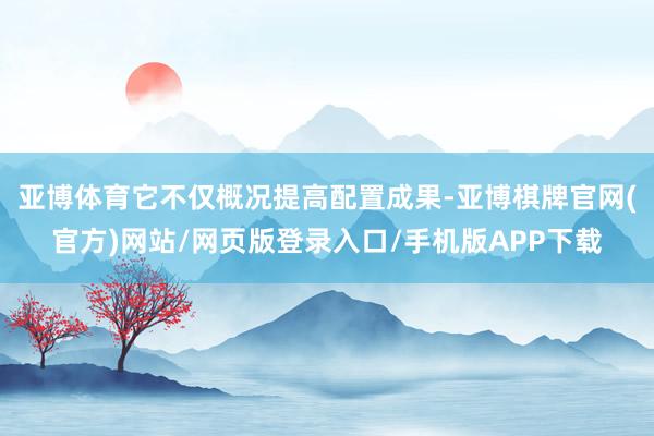 亚博体育它不仅概况提高配置成果-亚博棋牌官网(官方)网站/网页版登录入口/手机版APP下载