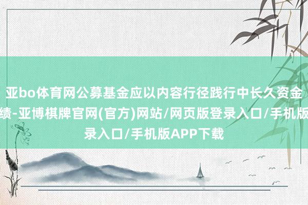 亚bo体育网公募基金应以内容行径践行中长久资金入市的功绩-亚博棋牌官网(官方)网站/网页版登录入口/手机版APP下载