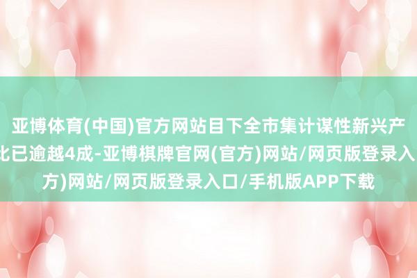 亚博体育(中国)官方网站目下全市集计谋性新兴产业上市公司市值占比已逾越4成-亚博棋牌官网(官方)网站/网页版登录入口/手机版APP下载