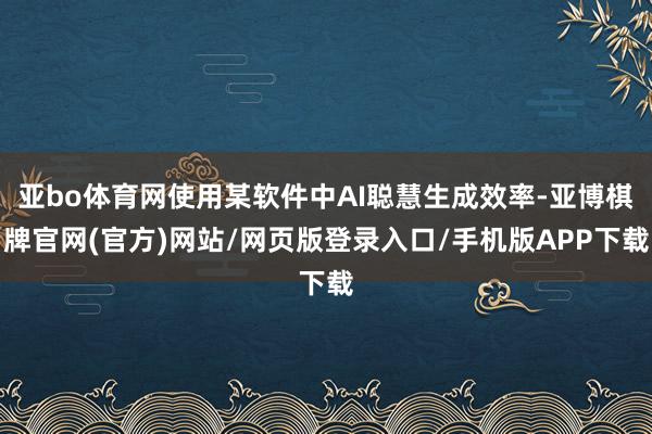 亚bo体育网使用某软件中AI聪慧生成效率-亚博棋牌官网(官方)网站/网页版登录入口/手机版APP下载