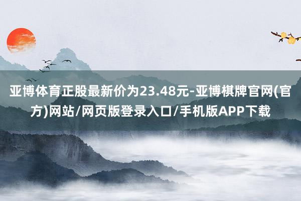 亚博体育正股最新价为23.48元-亚博棋牌官网(官方)网站/网页版登录入口/手机版APP下载