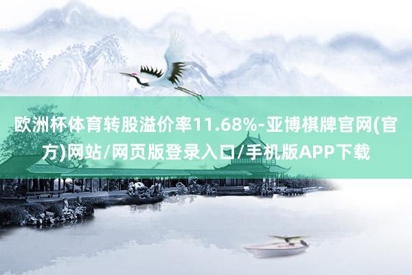 欧洲杯体育转股溢价率11.68%-亚博棋牌官网(官方)网站/网页版登录入口/手机版APP下载