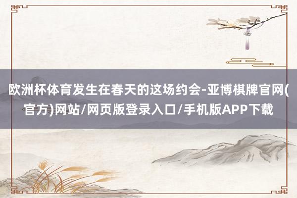 欧洲杯体育　　发生在春天的这场约会-亚博棋牌官网(官方)网站/网页版登录入口/手机版APP下载