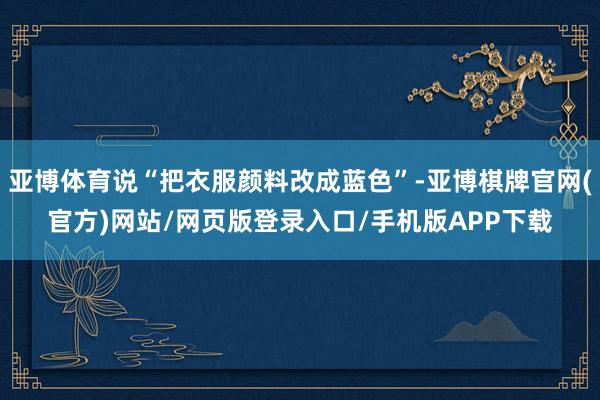 亚博体育说“把衣服颜料改成蓝色”-亚博棋牌官网(官方)网站/网页版登录入口/手机版APP下载