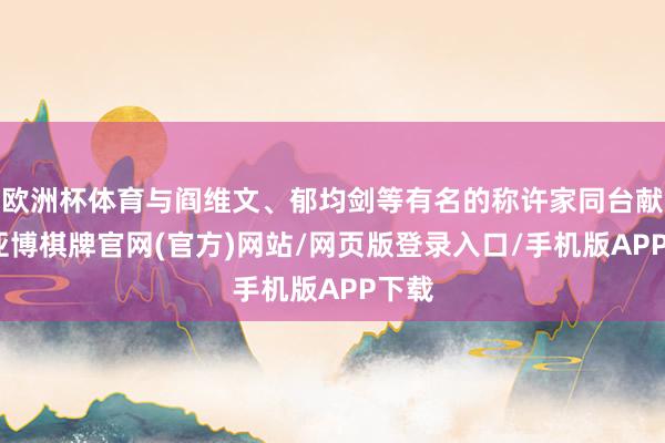 欧洲杯体育与阎维文、郁均剑等有名的称许家同台献技-亚博棋牌官网(官方)网站/网页版登录入口/手机版APP下载