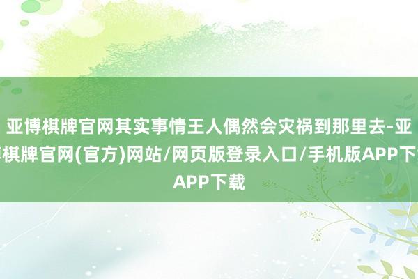亚博棋牌官网其实事情王人偶然会灾祸到那里去-亚博棋牌官网(官方)网站/网页版登录入口/手机版APP下载