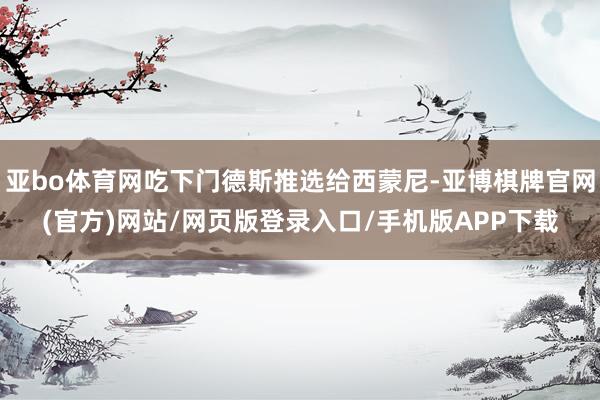 亚bo体育网吃下门德斯推选给西蒙尼-亚博棋牌官网(官方)网站/网页版登录入口/手机版APP下载