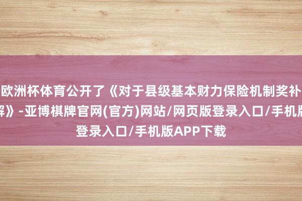 欧洲杯体育公开了《对于县级基本财力保险机制奖补资金的讲解》-亚博棋牌官网(官方)网站/网页版登录入口/手机版APP下载
