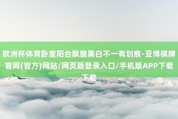 欧洲杯体育卧室阳台飘窗黑白不一有划痕-亚博棋牌官网(官方)网站/网页版登录入口/手机版APP下载