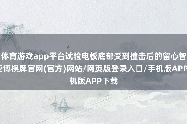 体育游戏app平台试验电板底部受到撞击后的留心智力-亚博棋牌官网(官方)网站/网页版登录入口/手机版APP下载