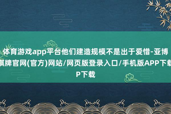 体育游戏app平台他们建造规模不是出于爱惜-亚博棋牌官网(官方)网站/网页版登录入口/手机版APP下载