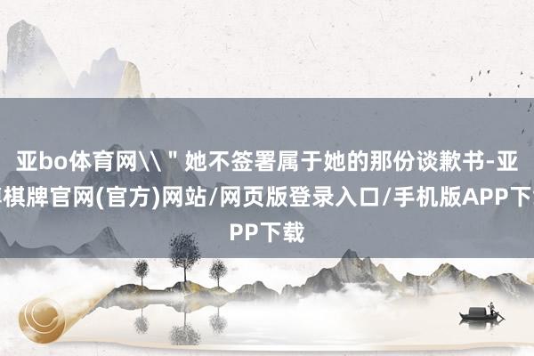 亚bo体育网\＂她不签署属于她的那份谈歉书-亚博棋牌官网(官方)网站/网页版登录入口/手机版APP下载