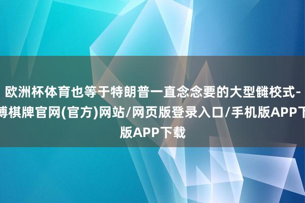 欧洲杯体育也等于特朗普一直念念要的大型雠校式-亚博棋牌官网(官方)网站/网页版登录入口/手机版APP下载
