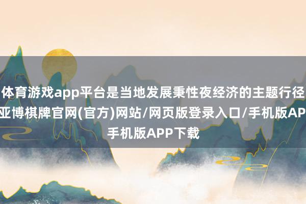 体育游戏app平台是当地发展秉性夜经济的主题行径之一-亚博棋牌官网(官方)网站/网页版登录入口/手机版APP下载