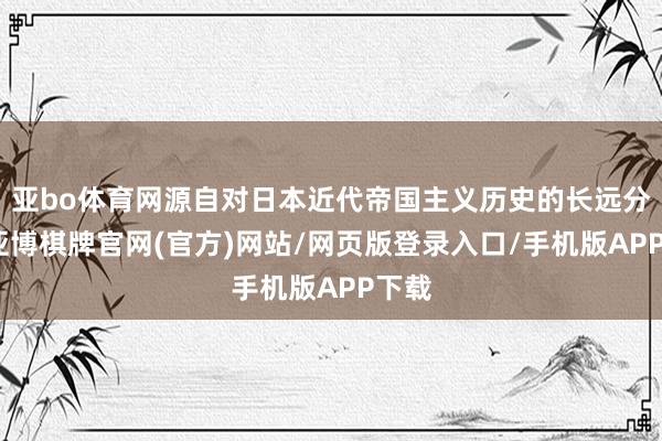 亚bo体育网源自对日本近代帝国主义历史的长远分析-亚博棋牌官网(官方)网站/网页版登录入口/手机版APP下载