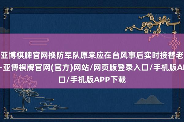 亚博棋牌官网换防军队原来应在台风事后实时接替老套任务-亚博棋牌官网(官方)网站/网页版登录入口/手机版APP下载