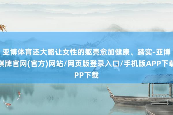 亚博体育还大略让女性的躯壳愈加健康、踏实-亚博棋牌官网(官方)网站/网页版登录入口/手机版APP下载